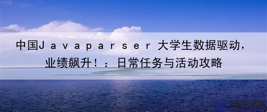 中国Javaparser大学生数据驱动，业绩飙升！：日常任务与活动攻略